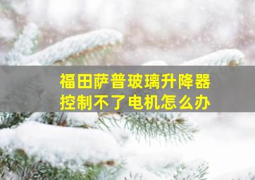 福田萨普玻璃升降器控制不了电机怎么办