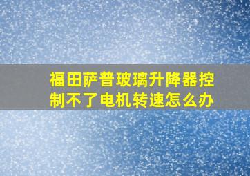 福田萨普玻璃升降器控制不了电机转速怎么办