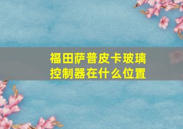 福田萨普皮卡玻璃控制器在什么位置