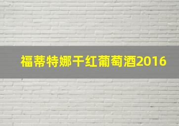 福蒂特娜干红葡萄酒2016