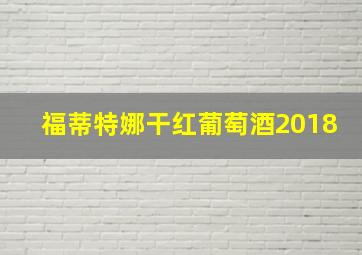 福蒂特娜干红葡萄酒2018