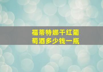 福蒂特娜干红葡萄酒多少钱一瓶