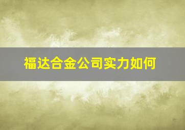 福达合金公司实力如何