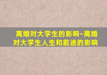 离婚对大学生的影响~离婚对大学生人生和前途的影响