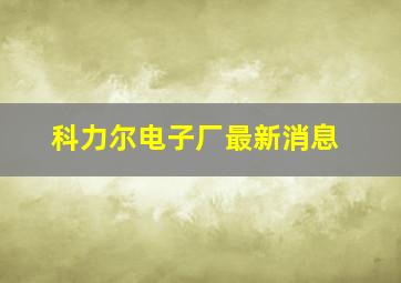 科力尔电子厂最新消息