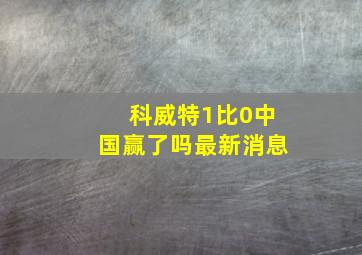 科威特1比0中国赢了吗最新消息