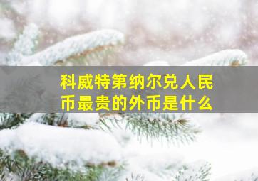 科威特第纳尔兑人民币最贵的外币是什么