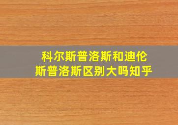 科尔斯普洛斯和迪伦斯普洛斯区别大吗知乎