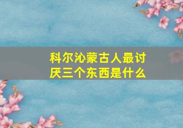 科尔沁蒙古人最讨厌三个东西是什么