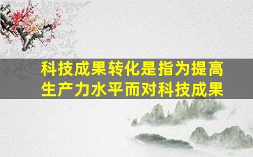 科技成果转化是指为提高生产力水平而对科技成果