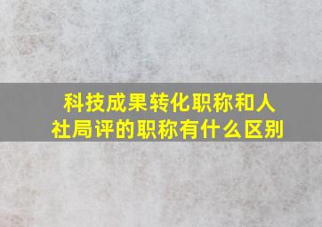 科技成果转化职称和人社局评的职称有什么区别