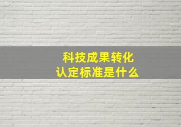 科技成果转化认定标准是什么