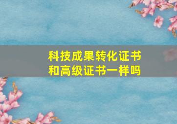 科技成果转化证书和高级证书一样吗