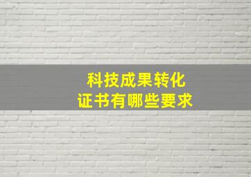 科技成果转化证书有哪些要求