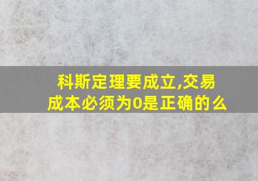 科斯定理要成立,交易成本必须为0是正确的么