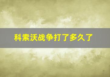 科索沃战争打了多久了