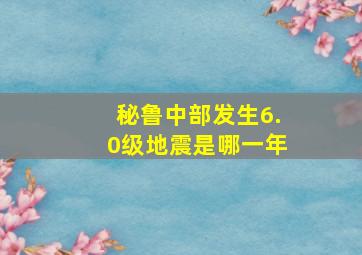 秘鲁中部发生6.0级地震是哪一年