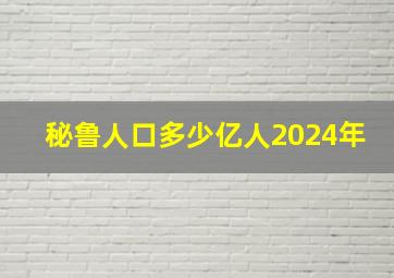 秘鲁人口多少亿人2024年