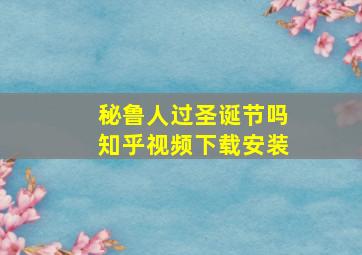 秘鲁人过圣诞节吗知乎视频下载安装