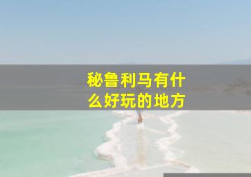 秘鲁利马有什么好玩的地方