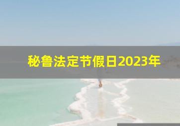 秘鲁法定节假日2023年