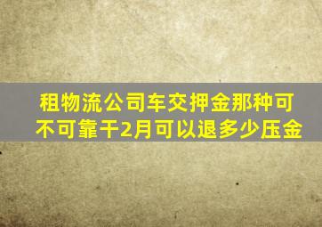 租物流公司车交押金那种可不可靠干2月可以退多少压金