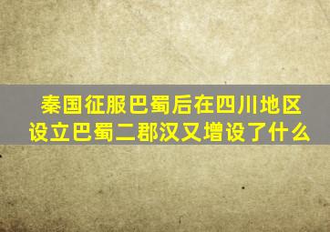 秦国征服巴蜀后在四川地区设立巴蜀二郡汉又增设了什么