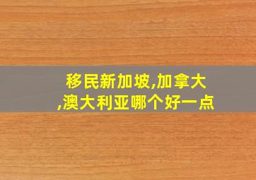 移民新加坡,加拿大,澳大利亚哪个好一点