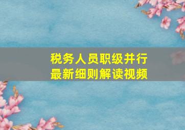 税务人员职级并行最新细则解读视频