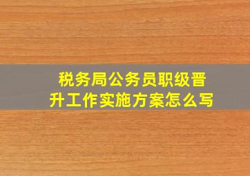 税务局公务员职级晋升工作实施方案怎么写