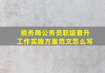 税务局公务员职级晋升工作实施方案范文怎么写