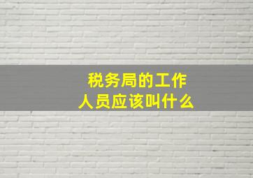 税务局的工作人员应该叫什么