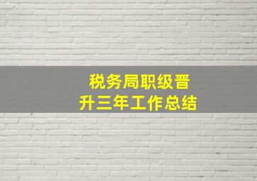 税务局职级晋升三年工作总结