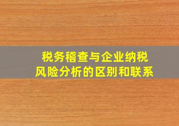 税务稽查与企业纳税风险分析的区别和联系