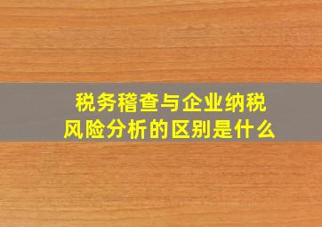 税务稽查与企业纳税风险分析的区别是什么