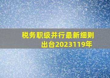 税务职级并行最新细则出台2023119年