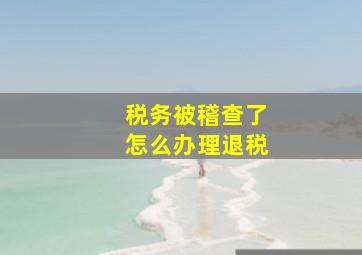 税务被稽查了怎么办理退税