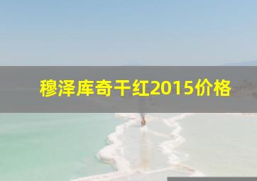 穆泽库奇干红2015价格