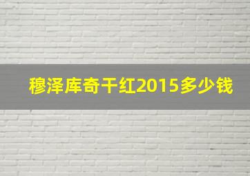 穆泽库奇干红2015多少钱