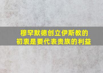 穆罕默德创立伊斯教的初衷是要代表贵族的利益