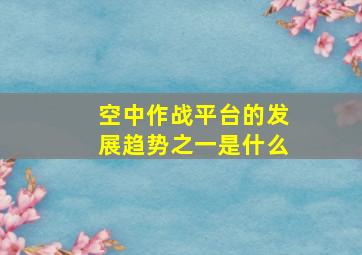 空中作战平台的发展趋势之一是什么