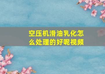 空压机滑油乳化怎么处理的好呢视频