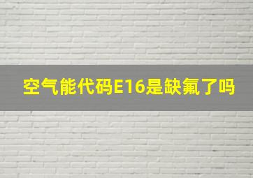 空气能代码E16是缺氟了吗