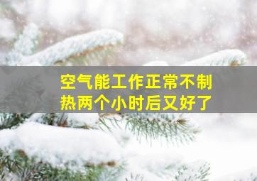 空气能工作正常不制热两个小时后又好了