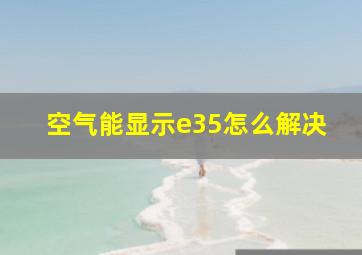 空气能显示e35怎么解决