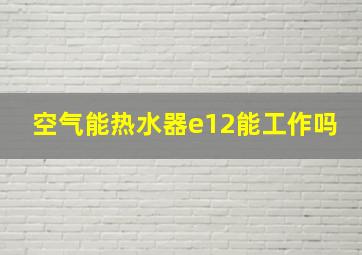 空气能热水器e12能工作吗