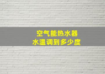 空气能热水器水温调到多少度