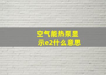 空气能热泵显示e2什么意思