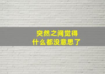 突然之间觉得什么都没意思了