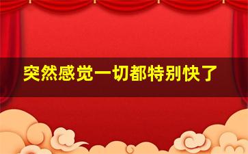 突然感觉一切都特别快了